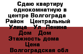 Сдаю квартиру однокомнатную в центре Волгограда  › Район ­ Центральный › Улица ­ Ул. Ленина › Дом ­ Дом 25 › Этажность дома ­ 7 › Цена ­ 12 - Волгоградская обл. Недвижимость » Квартиры аренда   . Волгоградская обл.